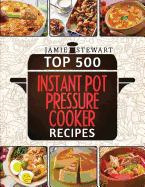 Top 500 Instant Pot Pressure Cooker Recipes: (Fast Cooker, Slow Cooking, Meals, Chicken, Crock Pot, Instant Pot, Electric Pressure Cooker, Vegan, Paleo, Dinner)
