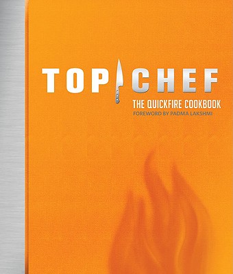 Top Chef: The Quickfire Cookbook - By the Creators of Top Chef, and Lakshmi, Padma (Foreword by)