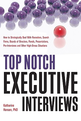 Top Notch Executive Interviews: How to Strategically Deal with Recruiters, Search Firms, Boards of Directors, Panels, Presentations, Pre-Interviews, and Other High-Stress Situations - Hansen, Katharine, PhD