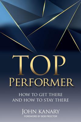 Top Performer: How to Get There and How to Stay There - Proctor, Bob (Foreword by), and McColl, Peggy (Preface by), and Kanary, John