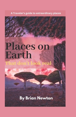 Top places on earth that don't look real: A Traveler's guide to extraordinary places - Newton, Brian