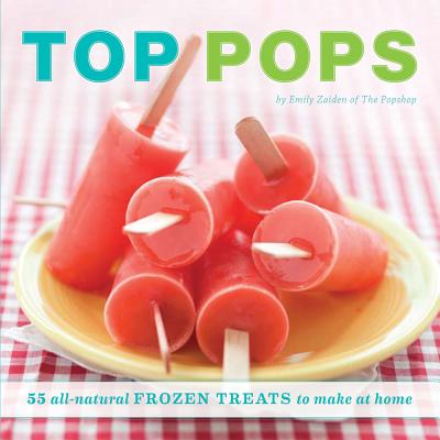 Top Pops: 55 All-Natural Frozen Treats to Make at Home - Zaiden, Emily