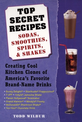 Top Secret Recipes: Sodas, Smoothies, Spirits, & Shakes: Creating Cool Kitchen Clones of America's Favorite Brand-Name Drinks - Wilbur, Todd