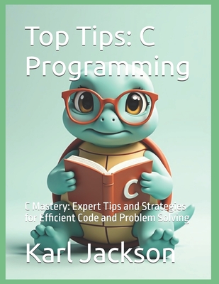 Top Tips: C Programming: C Mastery: Expert Tips and Strategies for Efficient Code and Problem Solving - Jackson, Karl
