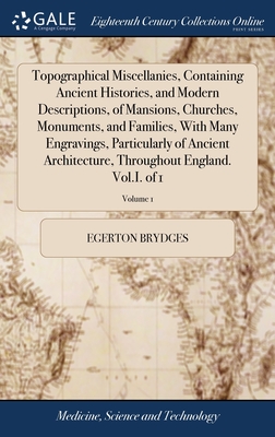 Topographical Miscellanies, Containing Ancient Histories, and Modern Descriptions, of Mansions, Churches, Monuments, and Families, With Many Engravings, Particularly of Ancient Architecture, Throughout England. Vol.I. of 1; Volume 1 - Brydges, Egerton