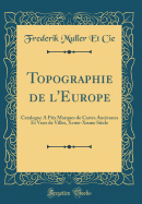 Topographie de L'Europe: Catalogue a Prix Marques de Cartes Anciennes Et Vues de Villes, Xvme-Xixme Si?cle (Classic Reprint)