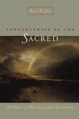 Topographies of the Sacred: The Poetics of Place in European Romanticism - Rigby, Kate, Dr.