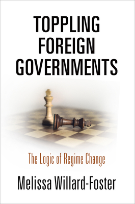 Toppling Foreign Governments: The Logic of Regime Change - Willard-Foster, Melissa