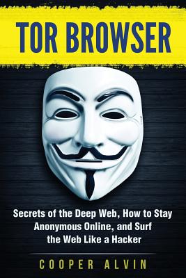 Tor Browser: Secrets of the Deep Web, How to Stay Anonymous Online, and Surf the Web Like a Hacker - Alvin, Cooper