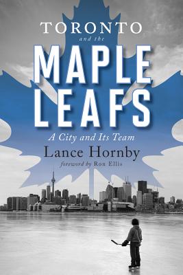 Toronto and the Maple Leafs: A City and Its Team - Hornby, Lance, and Ellis, Ron (Foreword by)