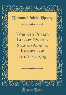 Toronto Public Library Twenty Second Annual Report, for the Year 1905 (Classic Reprint) - Library, Toronto Public