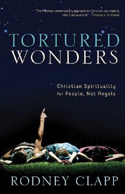 Tortured Wonders: Christian Spirituality for People, Not Angels - Clapp, Rodney