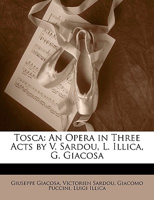 Tosca: An Opera in Three Acts by V. Sardou, L. Illica, G. Giacosa - Giacosa, Giuseppe, and Sardou, Victorien, and Puccini, Giacomo