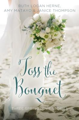 Toss the Bouquet: Three Spring Love Stories - Herne, Ruth Logan, and Matayo, Amy, and Thompson, Janice, Dr.