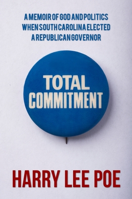 Total Commitment: A Memoir of God and Politics When South Carolina Elected a Republican Governor - Poe, Harry Lee