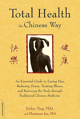 Total Health the Chinese Way: An Essential Guide to Easing Pain, Reducing Stress, Treating Illness, and Restoring the Body Through Traditional Chinese Medicine - Ting, Esther, Dr., and Jas, Marianne