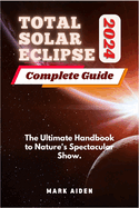Total Solar Eclipse 2024 Complete Guide: The Ultimate Handbook to Nature's Spectacular Show.