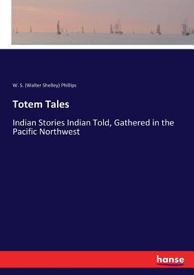 Totem Tales: Indian Stories Indian Told, Gathered in the Pacific Northwest - Phillips, W S (Walter Shelley)