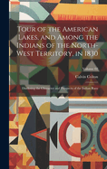 Tour of the American Lakes, and Among the Indians of the North-west Territory, in 1830: Disclosing the Character and Prospects of the Indian Race; Volume 02