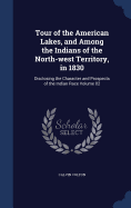 Tour of the American Lakes, and Among the Indians of the North-west Territory, in 1830: Disclosing the Character and Prospects of the Indian Race Volume 02