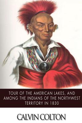 Tour of the American Lakes, and Among the Indians of the North-West Terroritory in 1830: Disclosing the Character and Prospects of the Indian Race Volume II - Colton, Calvin