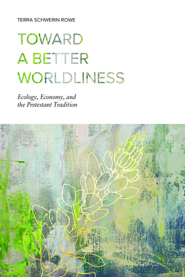 Toward a Better Worldliness: Ecology, Economy, and the Protestant Tradition - Rowe, Terra Schwerin