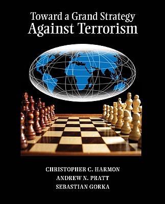 Toward a Grand Strategy Against Terrorism - Harmon, Christopher C, and Pratt, Andrew N, and Gorka, Sebastian, Dr., PhD