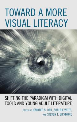 Toward a More Visual Literacy: Shifting the Paradigm with Digital Tools and Young Adult Literature - Dail, Jennifer S (Editor), and Witte, Shelbie, Dr. (Editor), and Bickmore, Steven T (Editor)