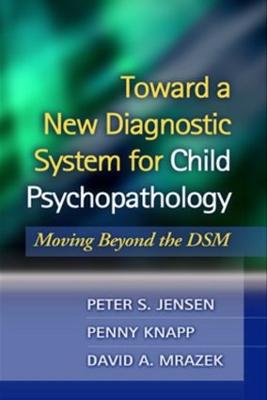 Toward a New Diagnostic System for Child Psychopathology: Moving Beyond the Dsm - Jensen, Peter S, MD, and Knapp, Penny, and Mrazek, David A