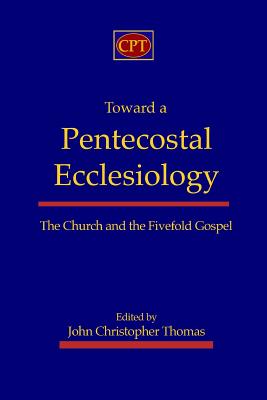 Toward a Pentecostal Ecclesiology: The Church and the Fivefold Gospel - Thomas, John Christopher