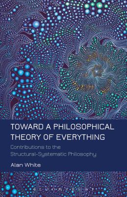 Toward a Philosophical Theory of Everything: Contributions to the Structural-Systematic Philosophy - White, Alan