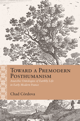 Toward a Premodern Posthumanism: Anarchic Ontologies of Earthly Life in Early Modern France - Crdova, Chad Augustine