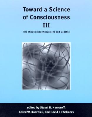 Toward a Science of Consciousness III: The Third Tucson Discussions and Debates - Hameroff, Stuart R (Editor), and Kaszniak, Alfred W (Editor), and Chalmers, David, Professor (Editor)