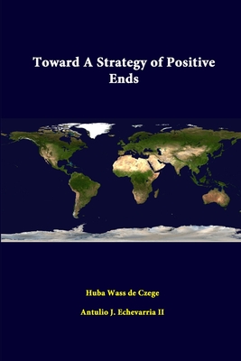 Toward A Strategy Of Positive Ends - Echevarria, Antulio J, II, and Czege, Huba Wass De