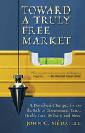 Toward a Truly Free Market: A Distributist Perspective on the Role of Government, Taxes, Health Care, Deficits, and More