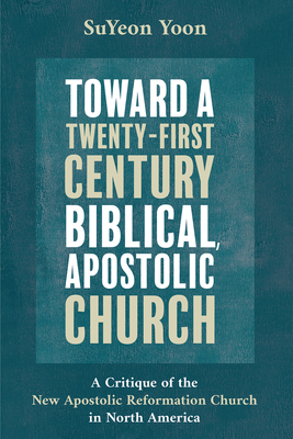 Toward a Twenty-First Century Biblical, Apostolic Church - Yoon, Suyeon, and Shaw, R Daniel (Foreword by)