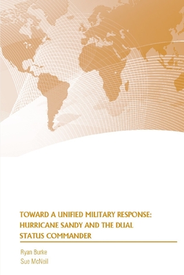 Toward a Unified Military Response: Hurricane Sandy and the Dual Status Commander - Burke, Ryan, and McNeil, Sue, and Strategic Studies Institute