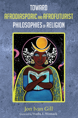 Toward Afrodiasporic and Afrofuturist Philosophies of Religion - Gill, Jon Ivan (Editor), and Womack, Ytasha L (Foreword by)