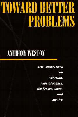 Toward Better Problems: New Perspectives on Abortion, Animal Rights, the Environment, and Justice - Weston, Anthony