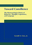 Toward Consilience: The Bioneurological Basis of Behavior, Thought, Experience, and Language - Cory Jr, Gerald A