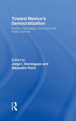 Toward Mexico's Democratization: Parties, Campaigns, Elections and Public Opinion - Dominguez, Jorge I (Editor), and Poire, Alejandro (Editor)