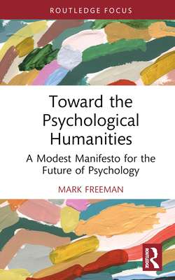 Toward the Psychological Humanities: A Modest Manifesto for the Future of Psychology - Freeman, Mark