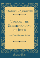 Toward the Understanding of Jesus: And Other Historical Studies (Classic Reprint)