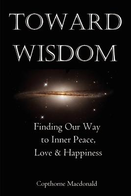 Toward Wisdom: Finding Our Way to Inner Peace, Love & Happiness - MacDonald, Copthorne