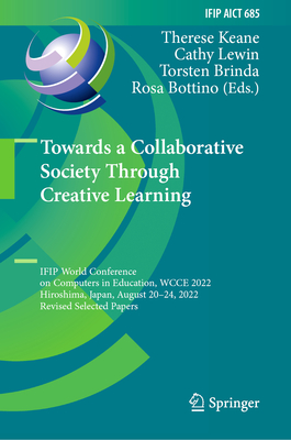 Towards a Collaborative Society Through Creative Learning: IFIP World Conference on Computers in Education, WCCE 2022, Hiroshima, Japan, August 20-24, 2022, Revised Selected Papers - Keane, Therese (Editor), and Lewin, Cathy (Editor), and Brinda, Torsten (Editor)