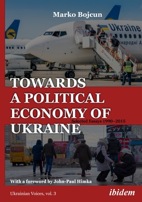 Towards a Political Economy of Ukraine: Selected Essays 1990-2015 - Bojcun, Marko, and Himka, John-Paul (Foreword by)