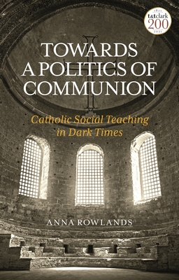 Towards a Politics of Communion: Catholic Social Teaching in Dark Times - Rowlands, Anna, Dr.