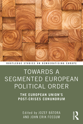 Towards a Segmented European Political Order: The European Union's Post-crises Conundrum - Btora, Jozef (Editor), and Fossum, John Erik (Editor)