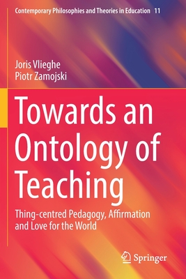 Towards an Ontology of Teaching: Thing-Centred Pedagogy, Affirmation and Love for the World - Vlieghe, Joris, and Zamojski, Piotr