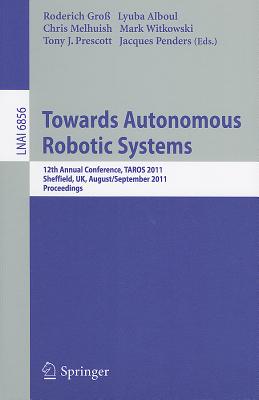 Towards Autonomous Robotic Systems: 12th Annual Conference, Taros 2011, Sheffield, Uk, August 31 -- September 2, 2011, Proceedings - Gro, Roderich (Editor), and Alboul, Lyuba (Editor), and Melhuish, Chris (Editor)